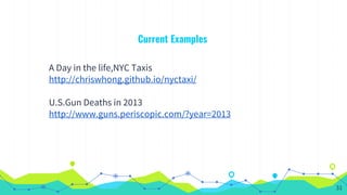 Current Examples
A Day in the life,NYC Taxis
http://chriswhong.github.io/nyctaxi/
U.S.Gun Deaths in 2013
http://www.guns.periscopic.com/?year=2013
31
 