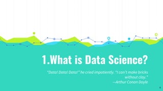 1.What is Data Science?
“Data! Data! Data!” he cried impatiently. “I can’t make bricks
without clay.”
—Arthur Conan Doyle
4
 