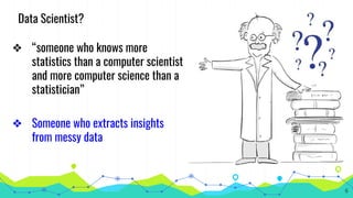 ❖ “someone who knows more
statistics than a computer scientist
and more computer science than a
statistician”
❖ Someone who extracts insights
from messy data
Data Scientist?
6
 