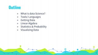 Outline
◉ What is data Science?
◉ Tools/ Languages
◉ Getting Data
◉ Linear Algebra
◉ Statistics & Probability
◉ Visualizin...