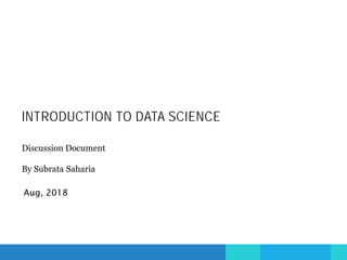 INTRODUCTION TO DATA SCIENCE
Aug, 2018
Discussion Document
By Subrata Saharia
 