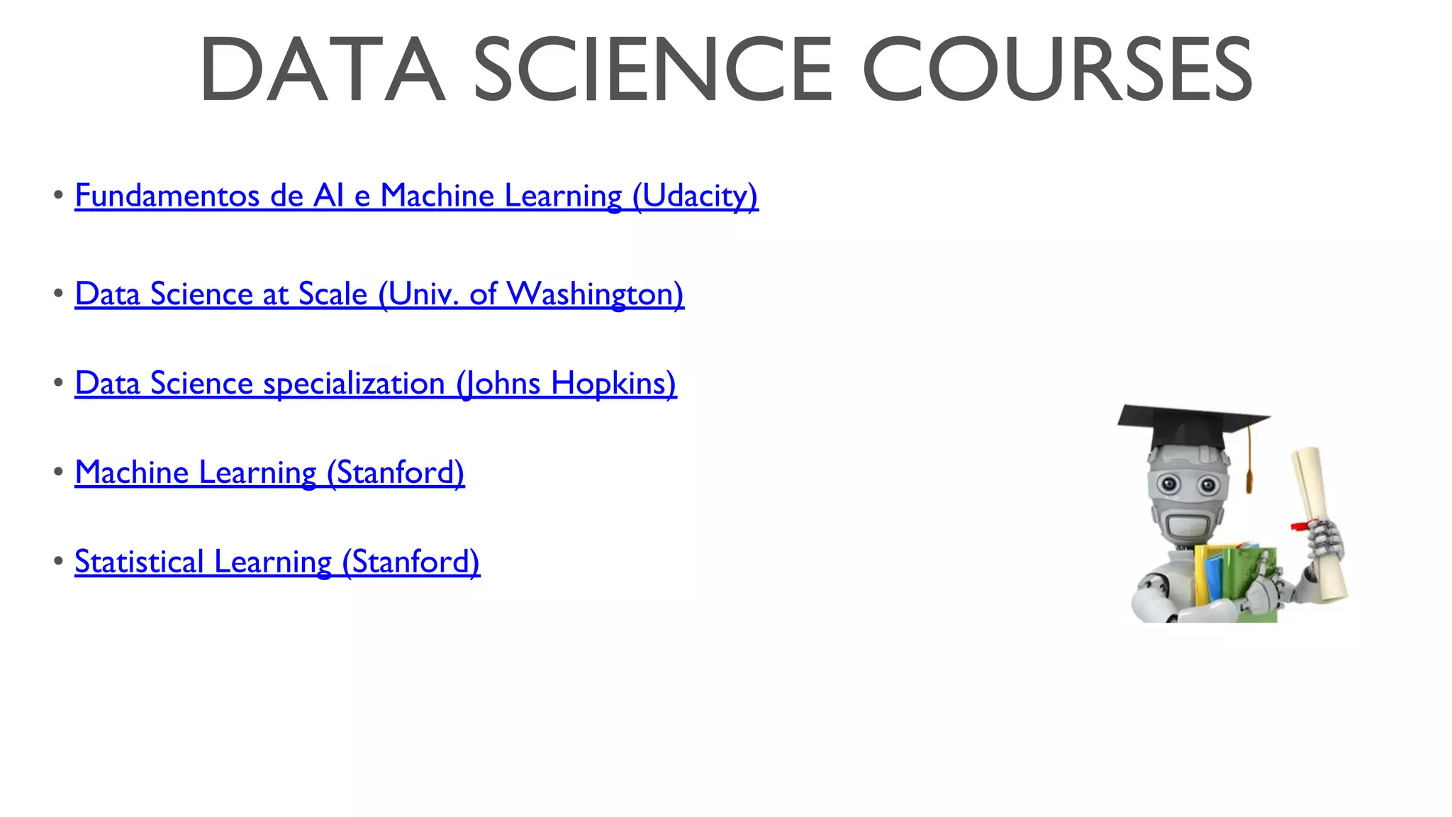 DATA SCIENCE COURSES
• Fundamentos de AI e Machine Learning (Udacity)
• Data Science at Scale (Univ. of Washington)
• Data Science specialization (Johns Hopkins)
• Machine Learning (Stanford)
• Statistical Learning (Stanford)
 