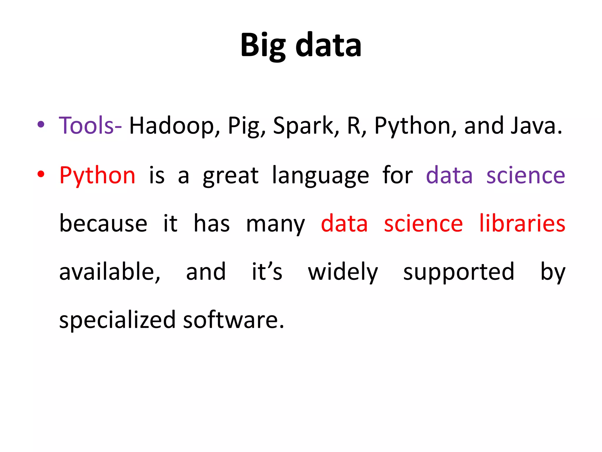 Big data
• Tools- Hadoop, Pig, Spark, R, Python, and Java.
• Python is a great language for data science
because it has many data science libraries
available, and it’s widely supported by
specialized software.
 