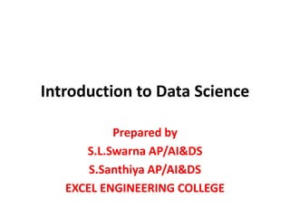Introduction to Data Science
Prepared by
S.L.Swarna AP/AI&DS
S.Santhiya AP/AI&DS
EXCEL ENGINEERING COLLEGE
 
