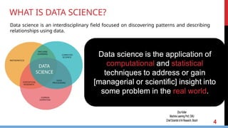 WHAT IS DATA SCIENCE?
4
Data science is an interdisciplinary field focused on discovering patterns and describing
relationships using data.
 