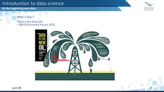 Introduction to data science
As the beginning was data ..
juin 18 4
What is data ?
“Data is the New Oil”
– World Economic Forum 2011
 