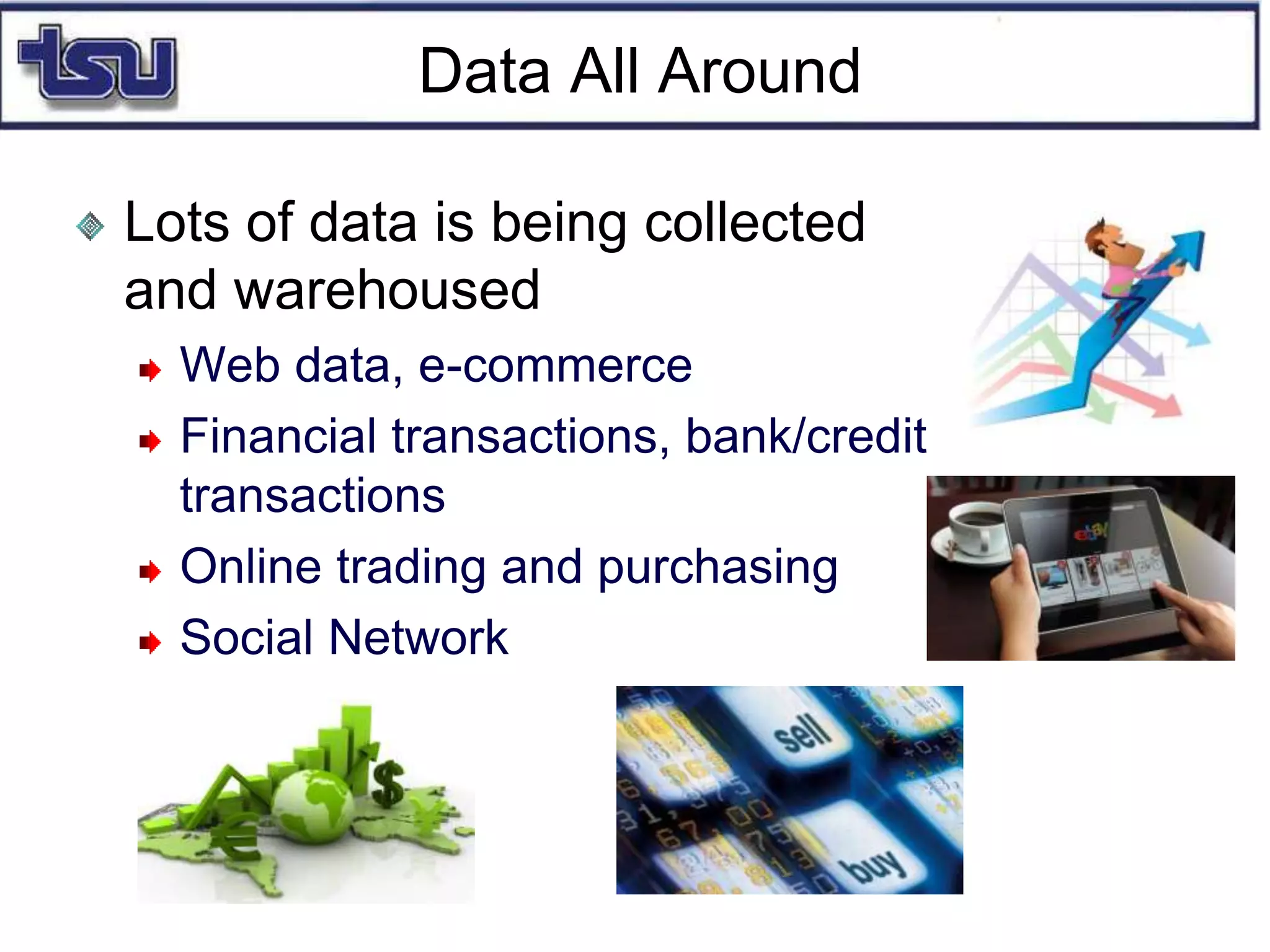 Data All Around
Lots of data is being collected
and warehoused
Web data, e-commerce
Financial transactions, bank/credit
transactions
Online trading and purchasing
Social Network
 