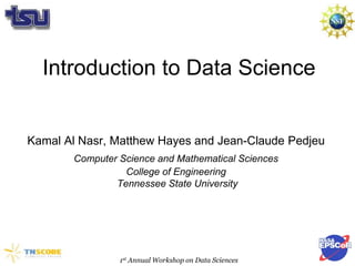 Introduction to Data Science
Kamal Al Nasr, Matthew Hayes and Jean-Claude Pedjeu
Computer Science and Mathematical Sciences
College of Engineering
Tennessee State University
1st Annual Workshop on Data Sciences
 