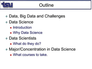 Outline
Data, Big Data and Challenges
Data Science
Introduction
Why Data Science
Data Scientists
What do they do?
Major/Concentration in Data Science
What courses to take.
 