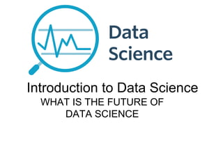 Introduction to Data Science
WHAT IS THE FUTURE OF
DATA SCIENCE
 
