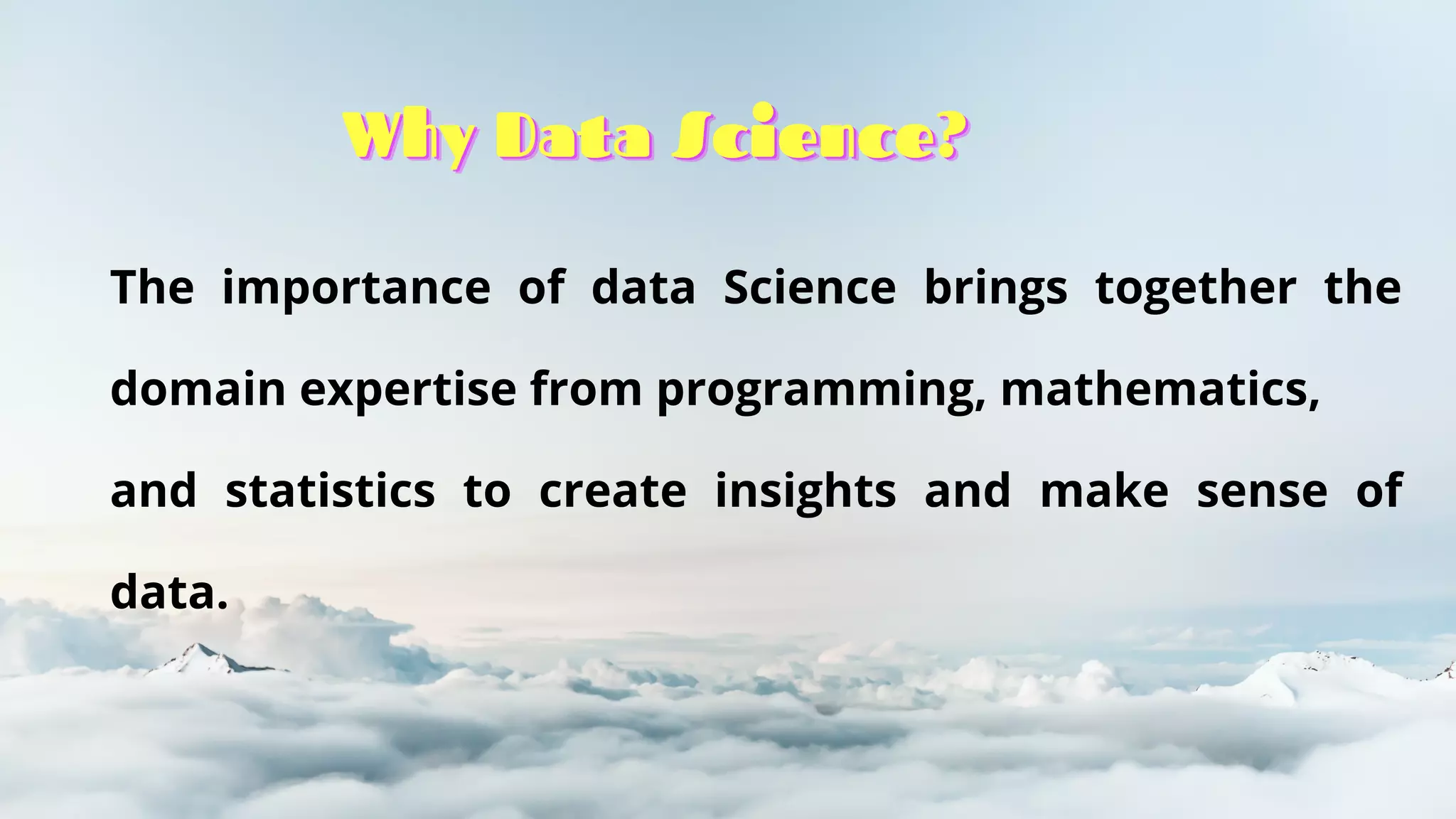 The importance of data Science brings together the
domain expertise from programming, mathematics,
and statistics to create insights and make sense of
data.
Why Data Science?
Why Data Science?
Why Data Science?
 