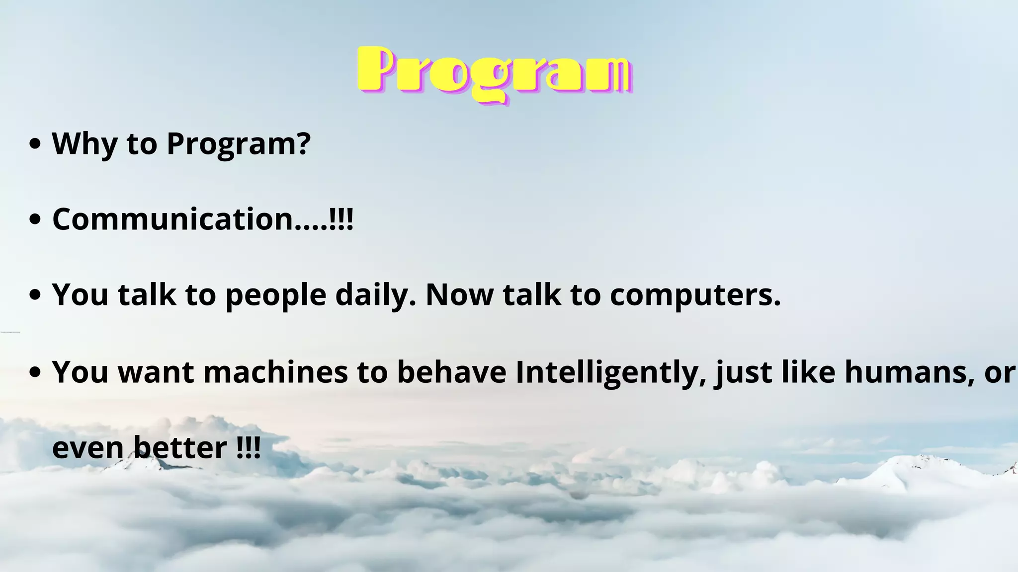Program
Program
Program
Why to Program?
Communication….!!!
You talk to people daily. Now talk to computers.
Its all about interacting with machines/devices
You want machines to behave Intelligently, just like humans, or
even better !!!
 