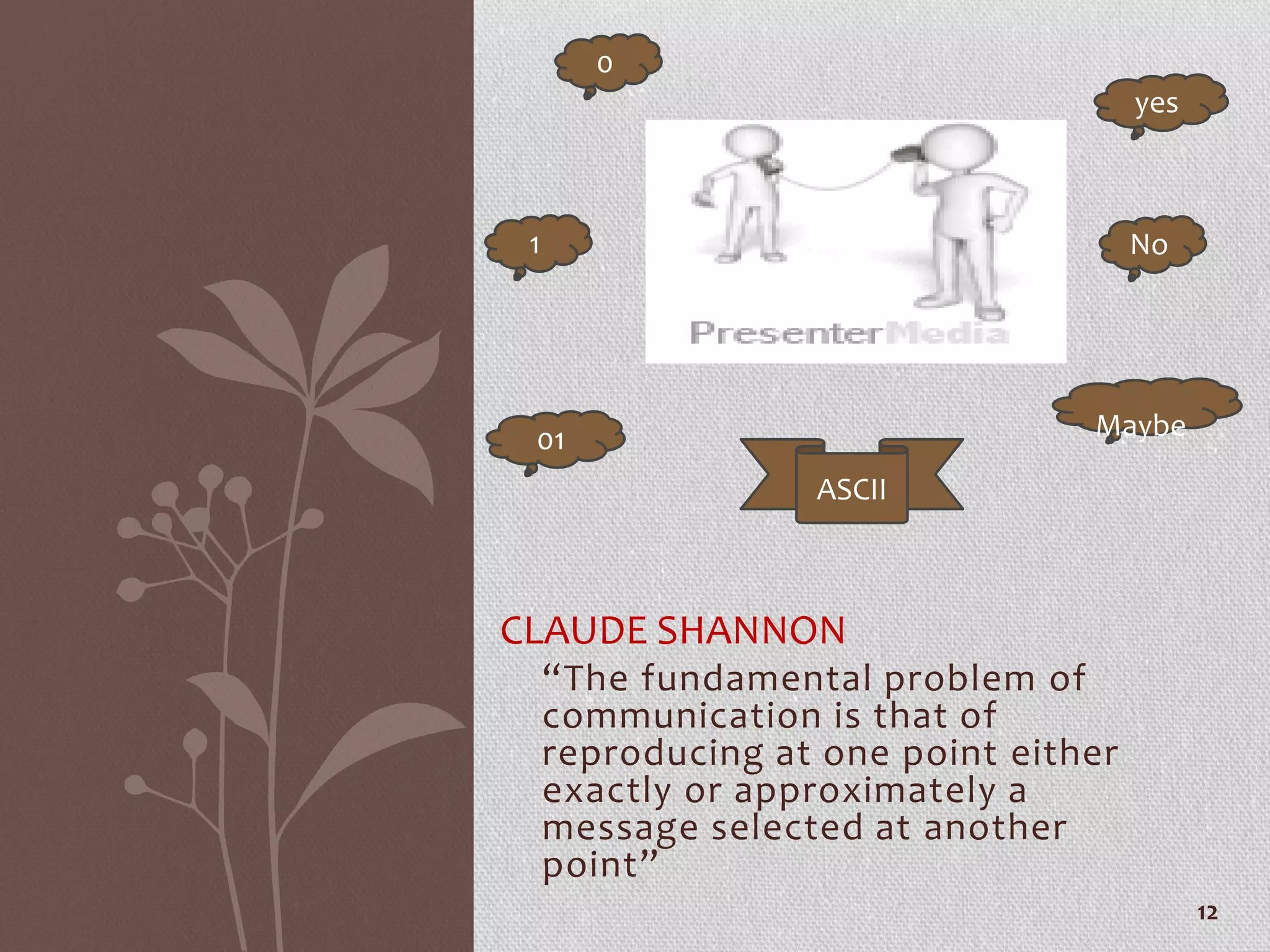 “The fundamental problem of
communication is that of
reproducing at one point either
exactly or approximately a
message selected at another
point”
CLAUDE SHANNON
yes
1
0
No
Maybe01
ASCII
12
 