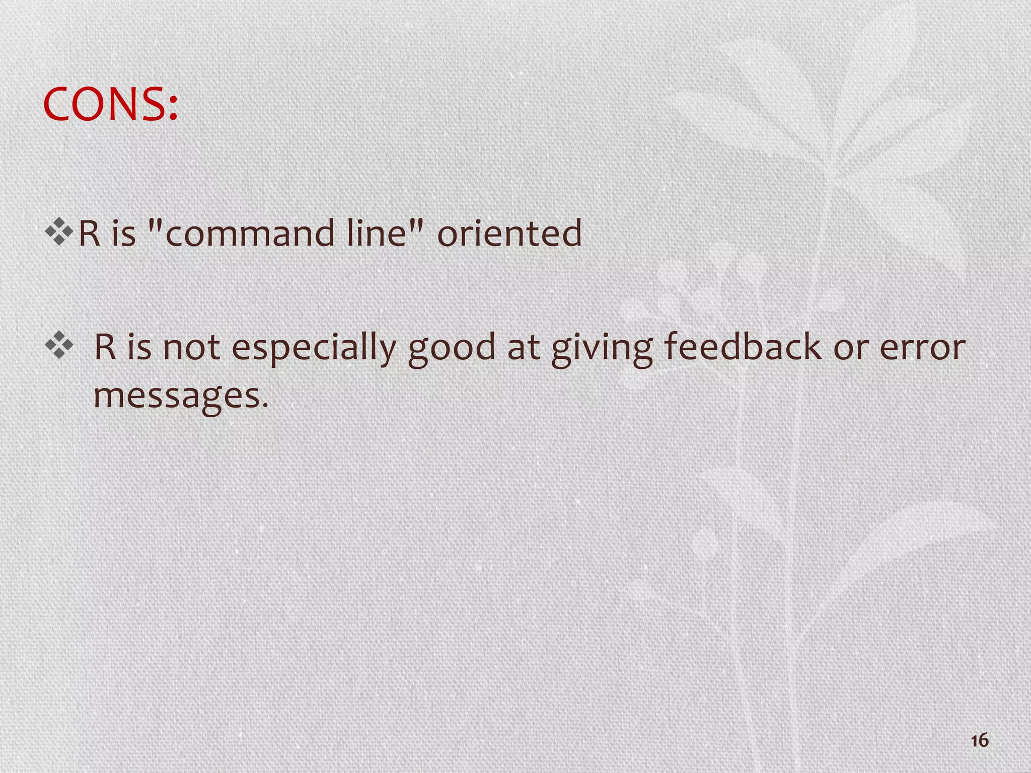 CONS:
R is "command line" oriented
 R is not especially good at giving feedback or error
messages.
16
 