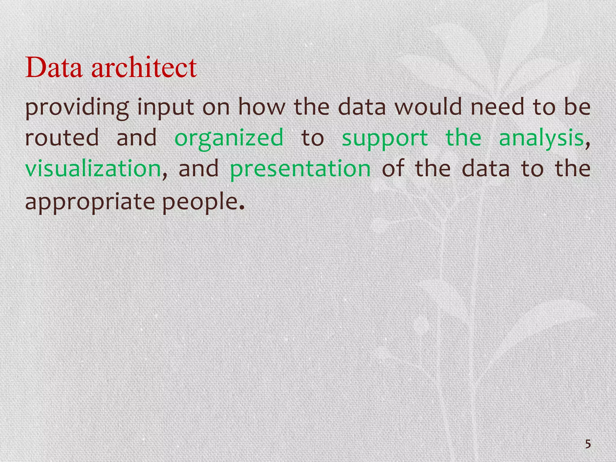Data architect
providing input on how the data would need to be
routed and organized to support the analysis,
visualization, and presentation of the data to the
appropriate people.
5
 