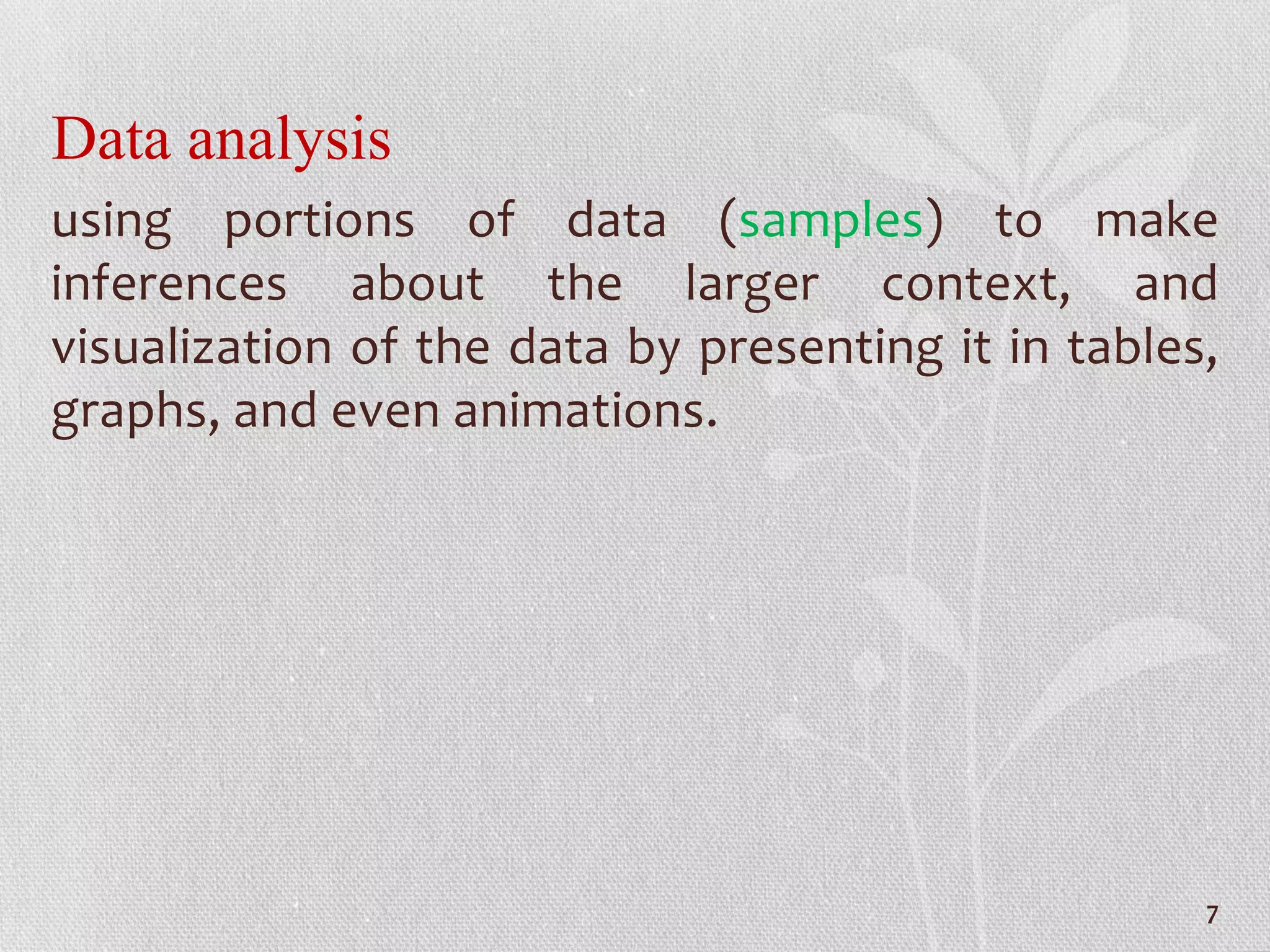 Data analysis
using portions of data (samples) to make
inferences about the larger context, and
visualization of the data by presenting it in tables,
graphs, and even animations.
7
 
