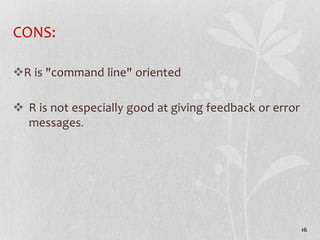 CONS:
R is "command line" oriented
 R is not especially good at giving feedback or error
messages.
16
 