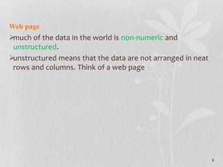 Web page
much of the data in the world is non-numeric and
unstructured.
unstructured means that the data are not arranged in neat
rows and columns. Think of a web page
2
 