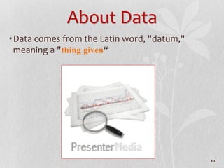 About Data
•Data comes from the Latin word, "datum,"
meaning a "thing given“
10
 