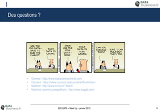 16BIG DATA – Meet Up – janvier 2015
Des questions ?
• General : http://www.datasciencecentral.com/
• Courses : https://www.coursera.org/course/artificialvision/
• Material : http://www.di.ens.fr/~fbach/
• Machine Learning competitions : http://www.kaggle.com/
 