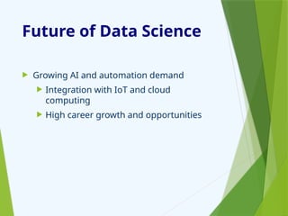 Future of Data Science
 Growing AI and automation demand
 Integration with IoT and cloud
computing
 High career growth and opportunities
 