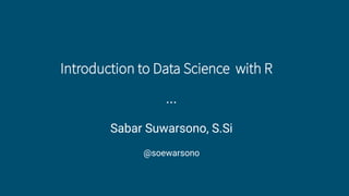 Introduction to Data Science with R
Sabar Suwarsono, S.Si
@soewarsono
...
 