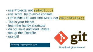 - use Projects, not setwd(...)
- use script, try to avoid console
- Ctrl+Shift+F10 and Ctrl+Alt+B, not rm(list=ls())
- Tab is your friend!
- learn the handy shortcuts
- do not save and load .Rdata
- set up the .Rprofile
- use git!
Download: git-scm.com/
Reading: happygitwithr.com
 
