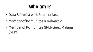 Who am I?
●
Data Scientist with R enthusiast
●
Member of Komunitas R Indonesia
●
Member of Komunitas GNU/Linux Malang
(KLiM)
 