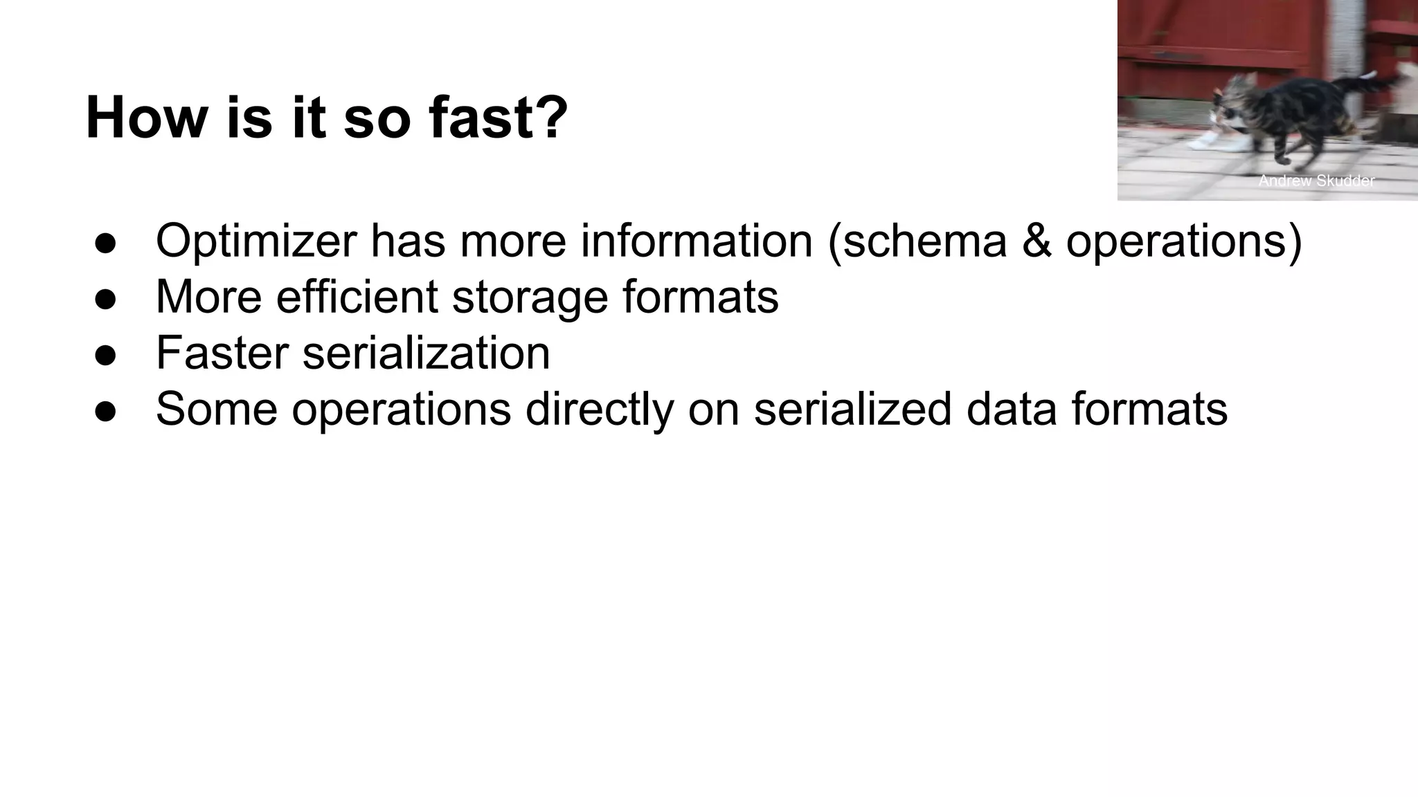 How is it so fast?
● Optimizer has more information (schema & operations)
● More efficient storage formats
● Faster serialization
● Some operations directly on serialized data formats
Andrew Skudder
 