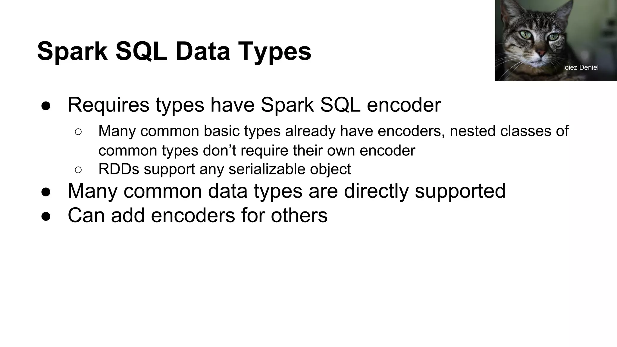 Spark SQL Data Types
● Requires types have Spark SQL encoder
○ Many common basic types already have encoders, nested classes of
common types don’t require their own encoder
○ RDDs support any serializable object
● Many common data types are directly supported
● Can add encoders for others
loiez Deniel
 