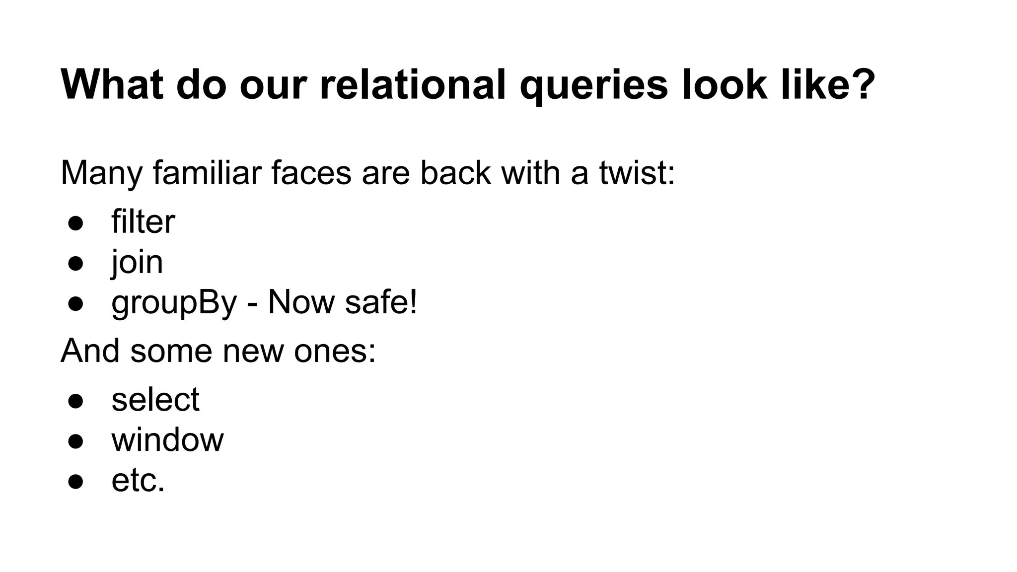 What do our relational queries look like?
Many familiar faces are back with a twist:
● filter
● join
● groupBy - Now safe!
And some new ones:
● select
● window
● etc.
 