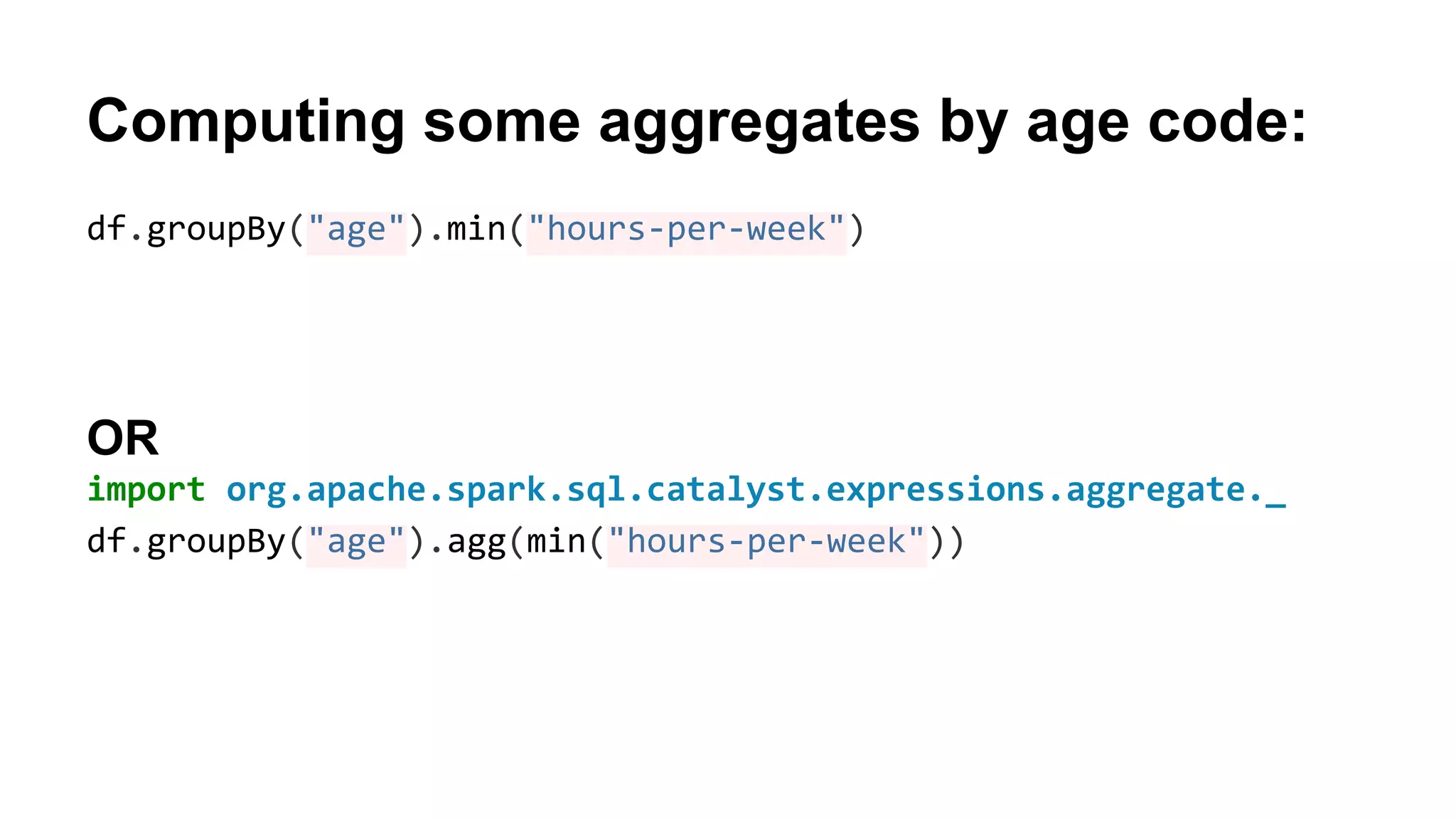 Computing some aggregates by age code:
df.groupBy("age").min("hours-per-week")
OR
import org.apache.spark.sql.catalyst.expressions.aggregate._
df.groupBy("age").agg(min("hours-per-week"))
 
