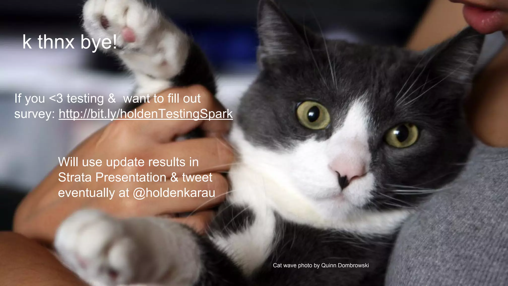 Cat wave photo by Quinn Dombrowski
k thnx bye!
If you <3 testing & want to fill out
survey: http://bit.ly/holdenTestingSpark
Will use update results in
Strata Presentation & tweet
eventually at @holdenkarau
 