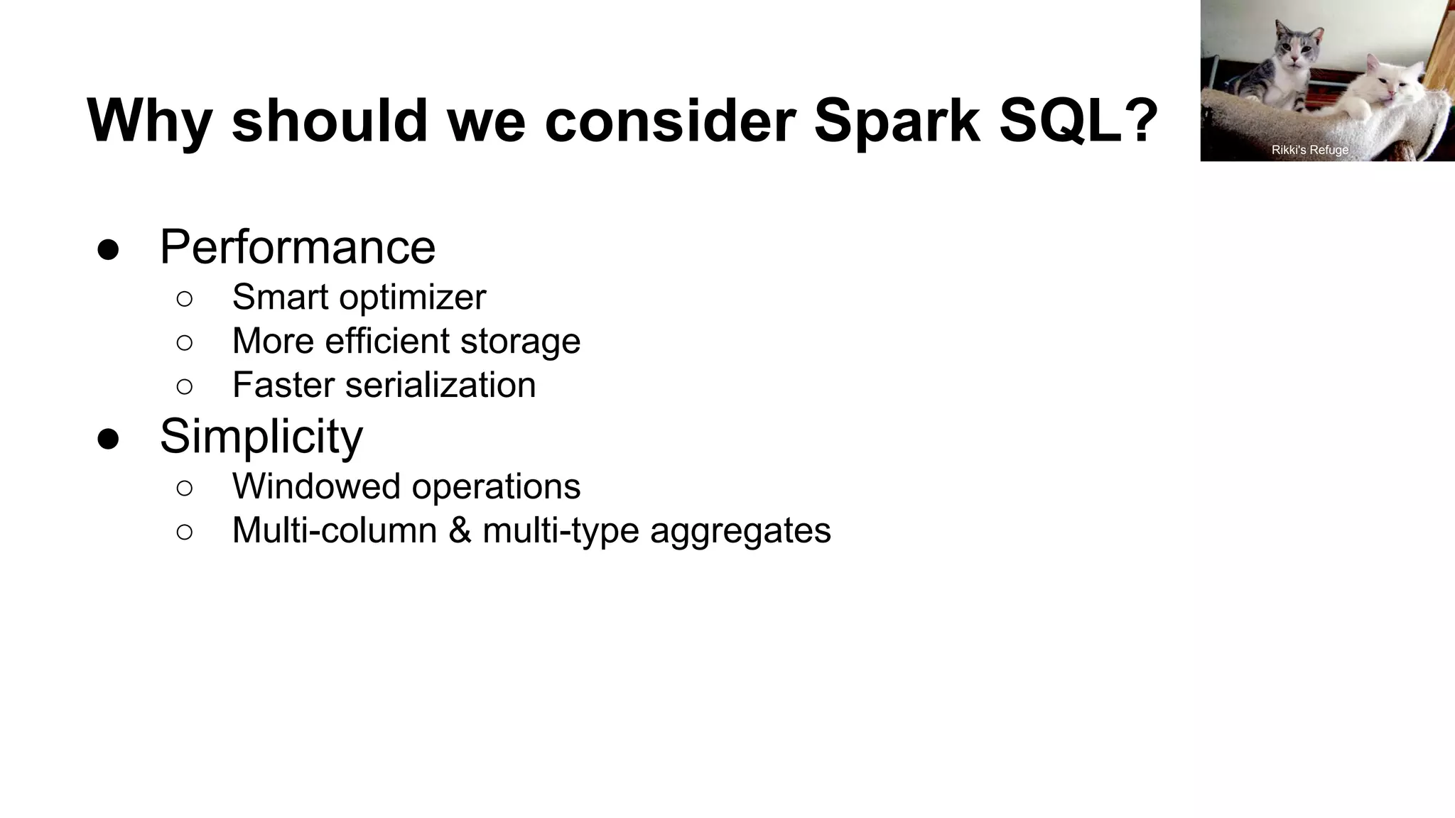 Why should we consider Spark SQL?
● Performance
○ Smart optimizer
○ More efficient storage
○ Faster serialization
● Simplicity
○ Windowed operations
○ Multi-column & multi-type aggregates
Rikki's Refuge
 