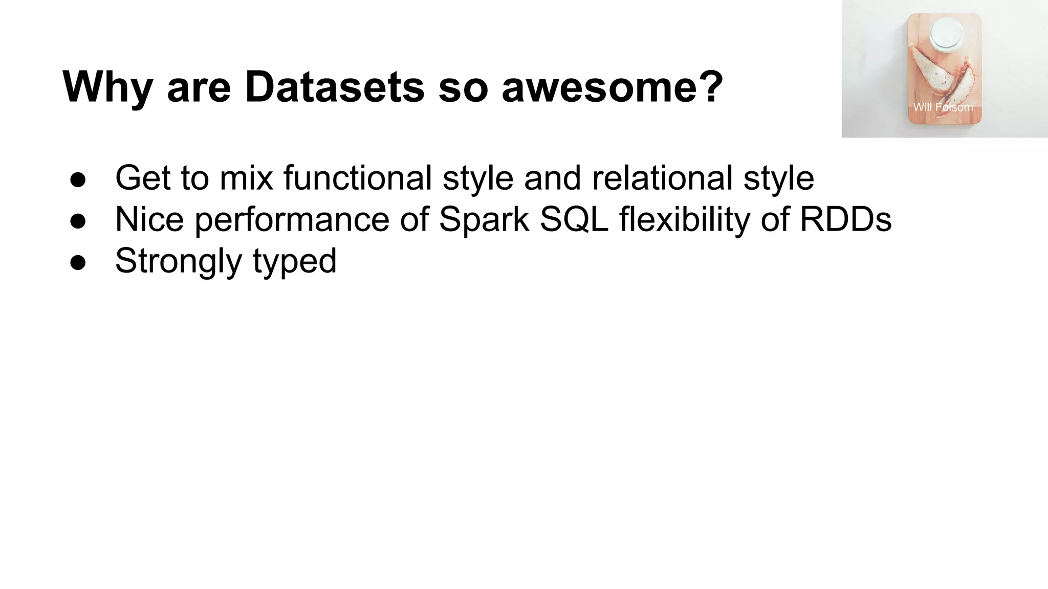 Why are Datasets so awesome?
● Get to mix functional style and relational style
● Nice performance of Spark SQL flexibility of RDDs
● Strongly typed
Will Folsom
 