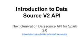 Introduction to Data
Source V2 API
Next Generation Datasource API for Spark
2.0
https://github.com/phatak-dev/spark2.0-examples
 
