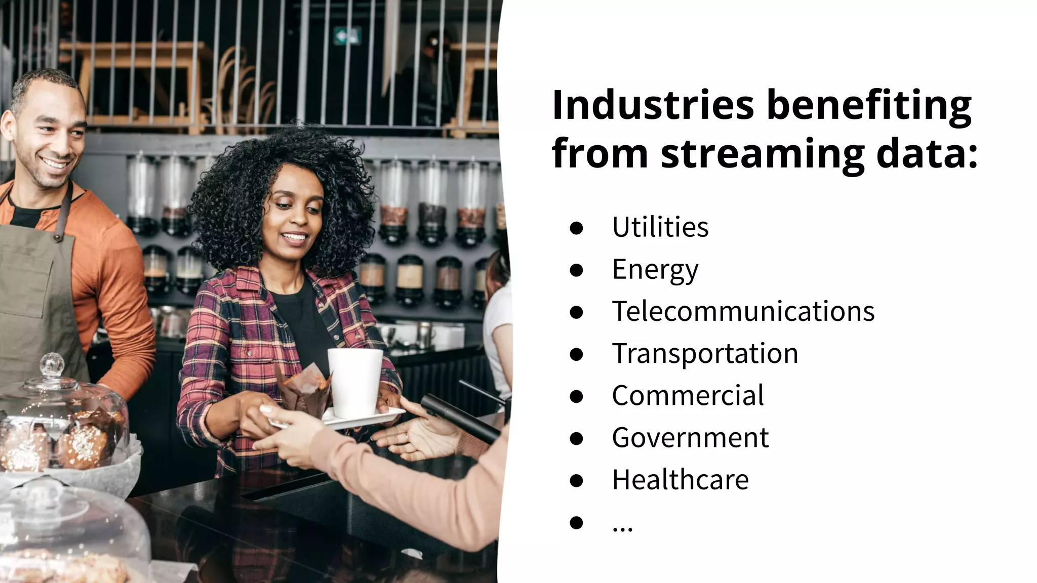 Industries beneﬁting from streaming data: ● Utilities ● Energy ● Telecommunications ● Transportation ● Commercial ● Government ● Healthcare ● ... 