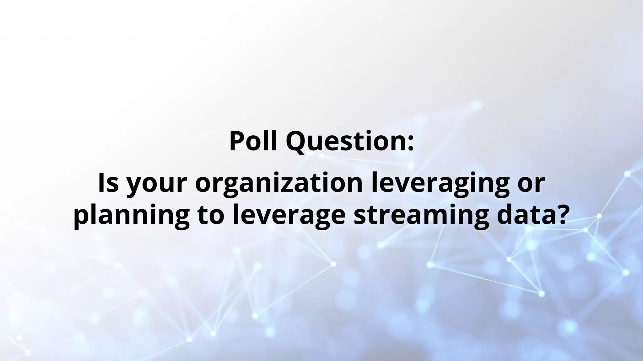 Poll Question: Is your organization leveraging or planning to leverage streaming data? 
