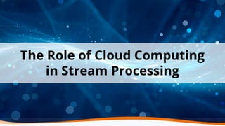 The Role of Cloud Computing
in Stream Processing
 