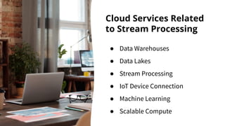 Cloud Services Related
to Stream Processing
● Data Warehouses
● Data Lakes
● Stream Processing
● IoT Device Connection
● Machine Learning
● Scalable Compute
 