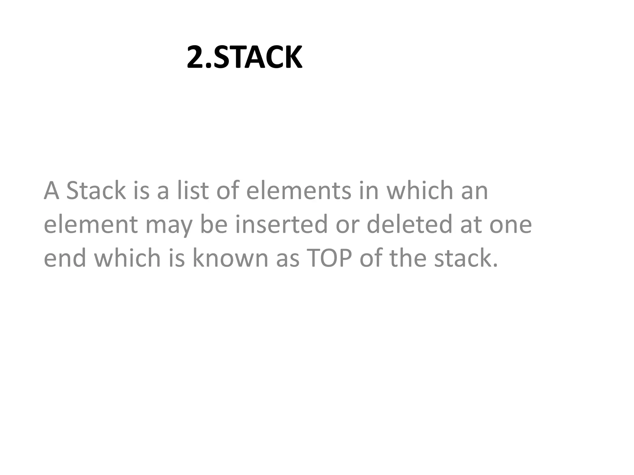 2.STACK
A Stack is a list of elements in which an
element may be inserted or deleted at one
end which is known as TOP of the stack.
 