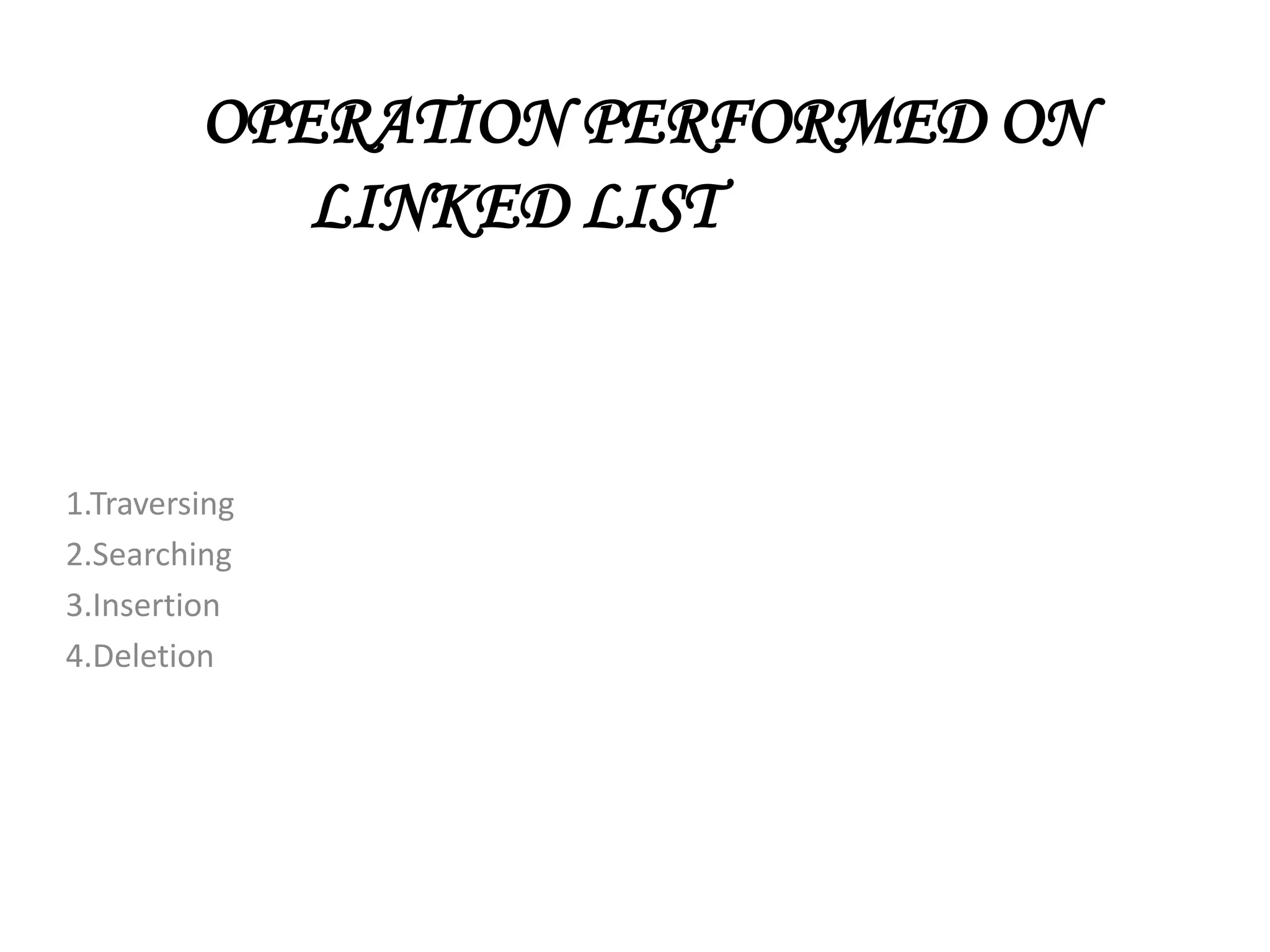 OPERATION PERFORMED ON
LINKED LIST
1.Traversing
2.Searching
3.Insertion
4.Deletion
 