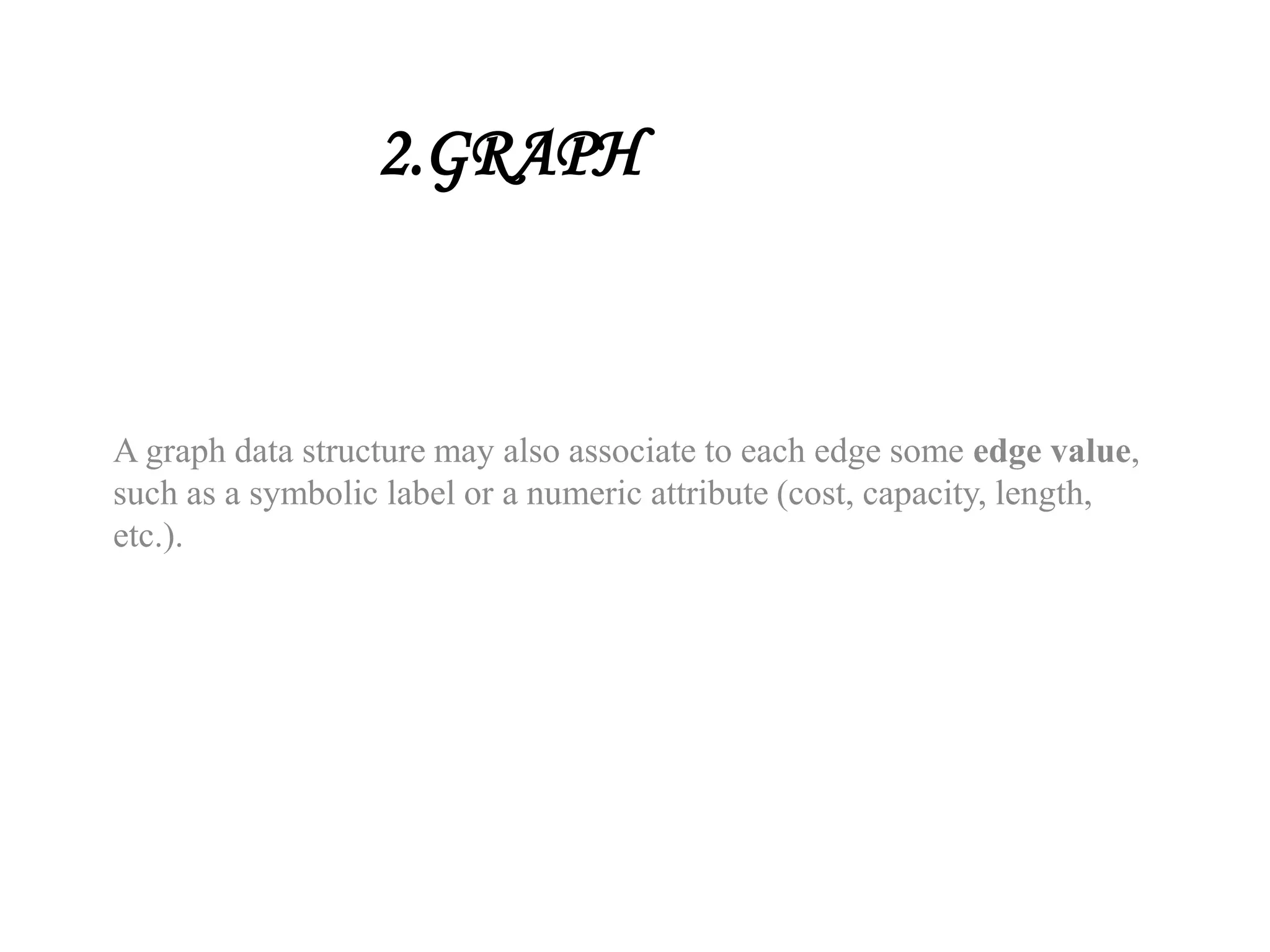 2.GRAPH
A graph data structure may also associate to each edge some edge value,
such as a symbolic label or a numeric attribute (cost, capacity, length,
etc.).
 