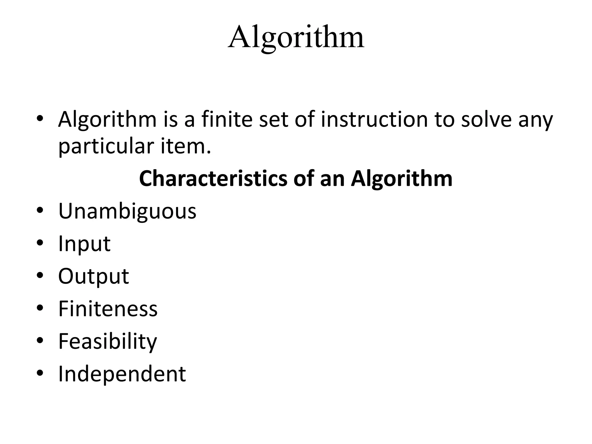 Algorithm
• Algorithm is a finite set of instruction to solve any
particular item.
Characteristics of an Algorithm
• Unambiguous
• Input
• Output
• Finiteness
• Feasibility
• Independent
 