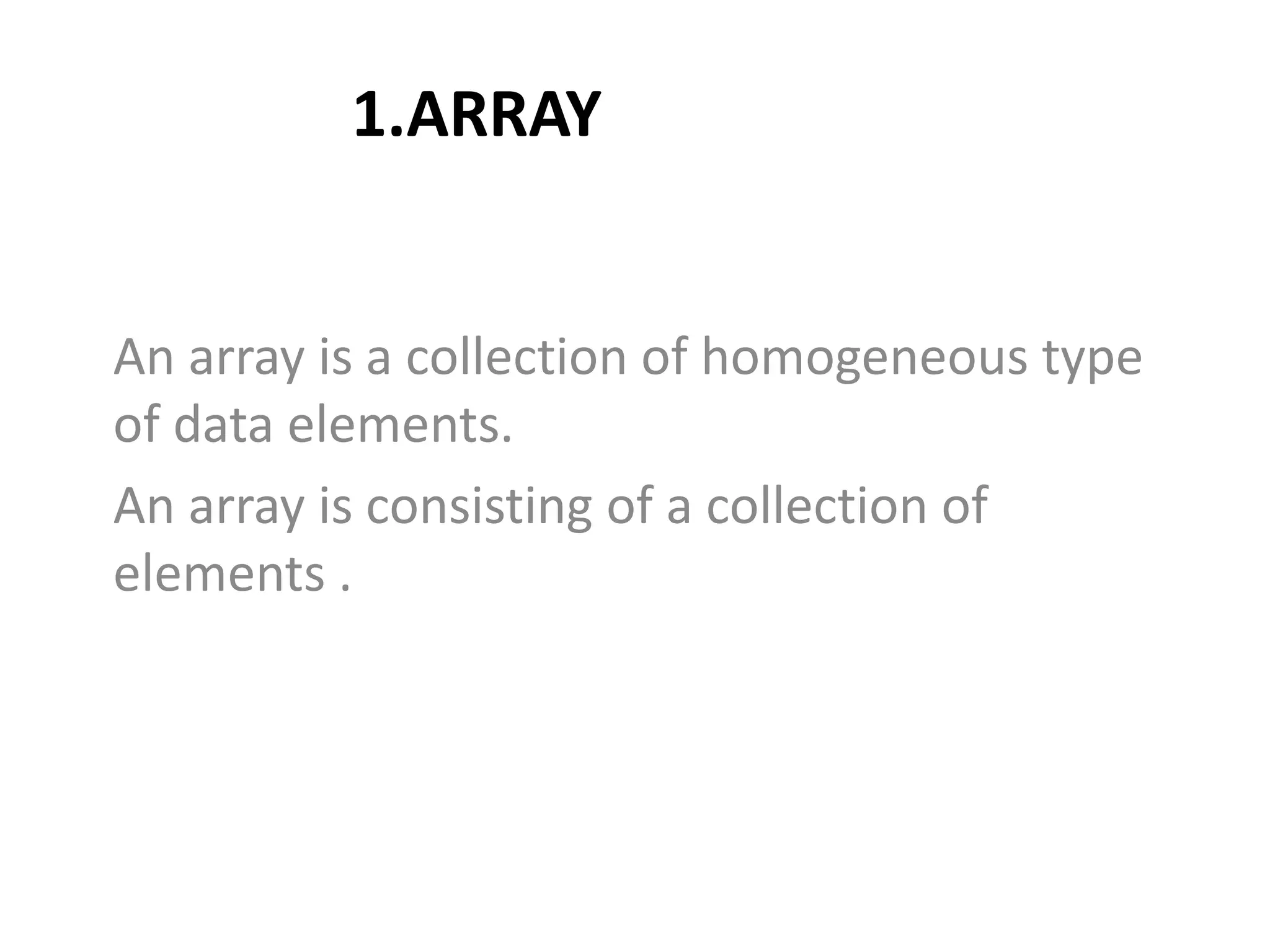 1.ARRAY
An array is a collection of homogeneous type
of data elements.
An array is consisting of a collection of
elements .
 