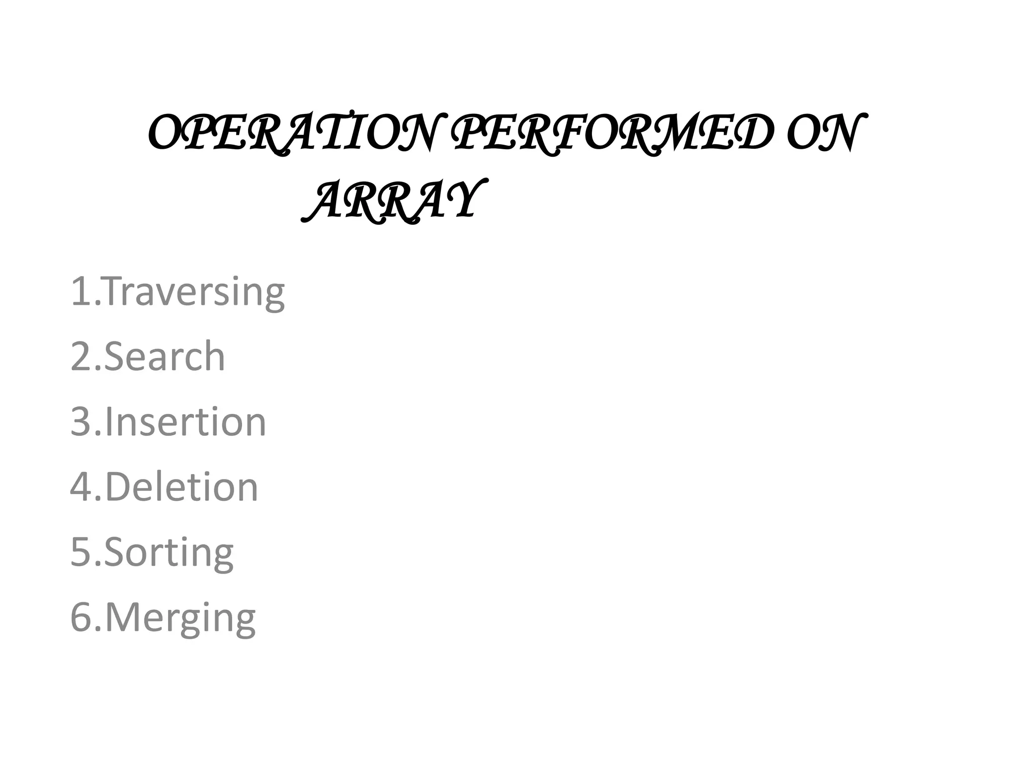 OPERATION PERFORMED ON
ARRAY
1.Traversing
2.Search
3.Insertion
4.Deletion
5.Sorting
6.Merging
 