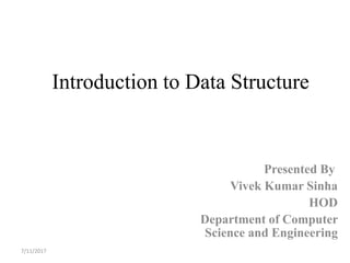 Introduction to Data Structure
Presented By
Vivek Kumar Sinha
HOD
Department of Computer
Science and Engineering
7/11/2017
 