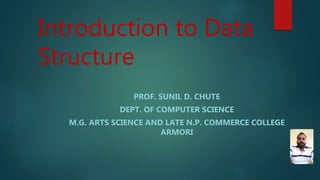 Introduction to Data
Structure
PROF. SUNIL D. CHUTE
DEPT. OF COMPUTER SCIENCE
M.G. ARTS SCIENCE AND LATE N.P. COMMERCE COLLEGE
ARMORI
 