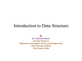 Introduction to Data Structure
By
Dr. Mousumi Dhara
Assistant Professor
Department of Computer Science and Engineering
JIS University, Kolkata
West Bengal, India
 