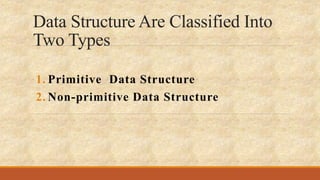 Data Structure Are Classified Into
Two Types
1. Primitive Data Structure
2. Non-primitive Data Structure
 